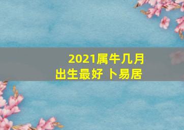 2021属牛几月出生最好 卜易居